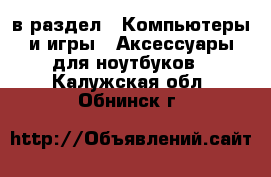  в раздел : Компьютеры и игры » Аксессуары для ноутбуков . Калужская обл.,Обнинск г.